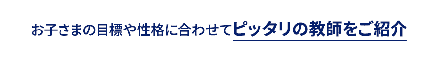 お子さまの目標や性格に合わせてピッタリの教師をご紹介