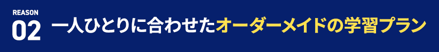 REASON 02 一人ひとりに合わせたオーダーメイドの学習プラン