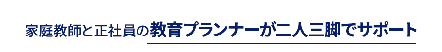 家庭教師と正社員の教育プランナーが二人三脚でサポート