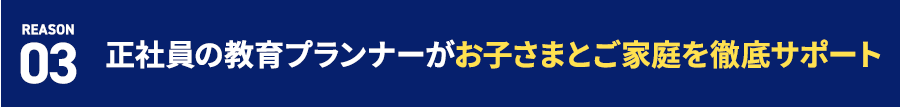 REASON 03 正社員の教育プランナーがお子さまと保護者様を徹底サポート