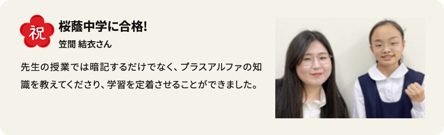 祝 桜䕃中学に合格！ 笠間結衣さん 先生の授業では暗記するだけでなく、プラスアルファの知識を教えてくださり、学習を定着させることができました。