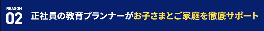 REASON 02 正社員の教育プランナーがお子さまとご家庭を徹底サポート