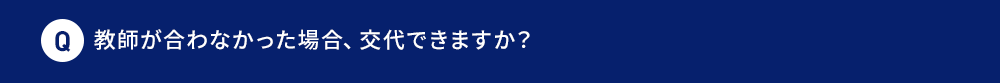 Q 教師が合わなかった場合、交代できますか？