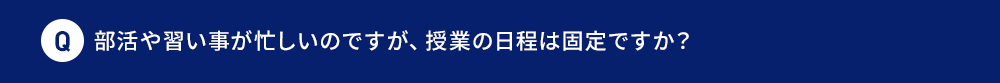 Q 部活や習い事が忙しいのですが、授業の日程は固定ですか？