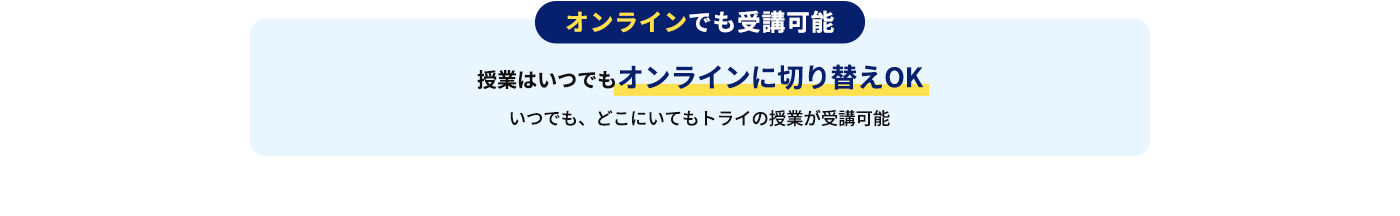 オンラインでも受講可能 授業はいつでもオンラインに切り替えOK いつでも、どこにいてもトライの授業が受講可能
              