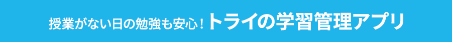 授業がない日の勉強も安心！トライの学習管理アプリ