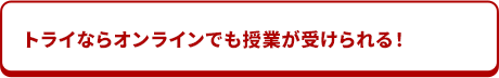 トライならオンラインでも授業が受けられる！