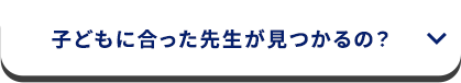 子どもに合った先生が見つかるの？