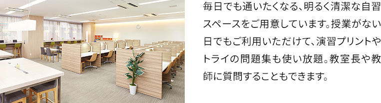 毎日でも通いたくなる、明るく清潔な自習スペースをご用意しています。授業がない日でもご利用いただけて、演習プリントやトライの問題集も使い放題。教室長や教師に質問することもできます。