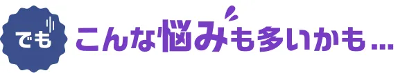 でもこんな悩みも多いかも…